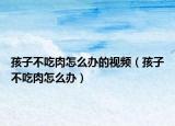 孩子不吃肉怎么办的视频（孩子不吃肉怎么办）