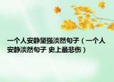 一个人安静坚强淡然句子（一个人安静淡然句子 史上最悲伤）