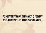 母猪产前产后不食的治疗（母猪产后不吃食怎么治 中药西药都可治）