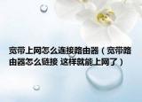 宽带上网怎么连接路由器（宽带路由器怎么链接 这样就能上网了）