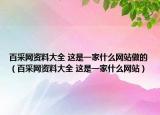 百采网资料大全 这是一家什么网站做的（百采网资料大全 这是一家什么网站）