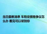 当日最新消息 车险定损有争议怎么办 看完可以帮到你