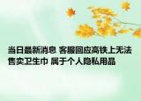 当日最新消息 客服回应高铁上无法售卖卫生巾 属于个人隐私用品