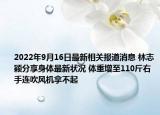 2022年9月16日最新相关报道消息 林志颖分享身体最新状况 体重增至110斤右手连吹风机拿不起