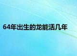 64年出生的龙能活几年