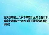 白天咳嗽晚上几乎不咳吃什么药（白天不咳晚上咳嗽吃什么药 6种可能诱发咳嗽的原因）