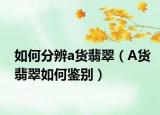如何分辨a货翡翠（A货翡翠如何鉴别）