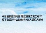 今日最新更新内容 延迟退休方案公布70后不会受到什么影响 有3类人受较大影响