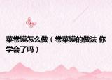 菜卷馍怎么做（卷菜馍的做法 你学会了吗）