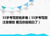 55岁考驾照有多难（55岁考驾照注意哪些 看完你就明白了）