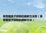 青春期孩子抑郁的缓解方法有（青春期孩子抑郁的缓解方法）