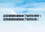 没买玻璃险玻璃破了如何处理好（没买玻璃险玻璃破了如何处理）