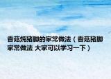 香菇炖猪脚的家常做法（香菇猪脚家常做法 大家可以学习一下）