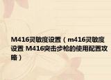 M416灵敏度设置（m416灵敏度设置 M416突击步枪的使用配置攻略）