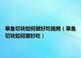 草鱼切块如何做好吃视频（草鱼切块如何做好吃）