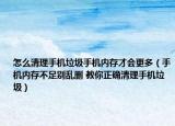 怎么清理手机垃圾手机内存才会更多（手机内存不足别乱删 教你正确清理手机垃圾）