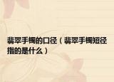 翡翠手镯的口径（翡翠手镯短径指的是什么）