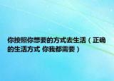 你按照你想要的方式去生活（正确的生活方式 你我都需要）