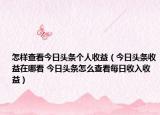 怎样查看今日头条个人收益（今日头条收益在哪看 今日头条怎么查看每日收入收益）