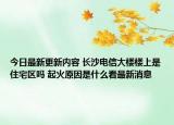 今日最新更新内容 长沙电信大楼楼上是住宅区吗 起火原因是什么看最新消息