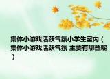 集体小游戏活跃气氛小学生室内（集体小游戏活跃气氛 主要有哪些呢）