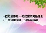 一搭搭里原唱 一搭搭里歌词是什么（一搭搭里原唱 一搭搭里歌词）