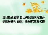 当日最新消息 自己关闭借呗再重开额度会变吗 额度一般会发生变化的