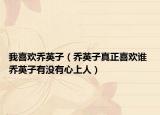 我喜欢乔英子（乔英子真正喜欢谁 乔英子有没有心上人）