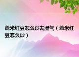 薏米红豆怎么炒去湿气（薏米红豆怎么炒）