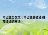 青占鱼怎么烧（青占鱼的做法 推荐红烧的方法）