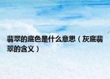 翡翠的底色是什么意思（灰底翡翠的含义）