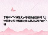 李易峰KTV嫖娼无水印视频是真的吗 6分钟惊艳完整视频曝光具体情况详细内容介绍