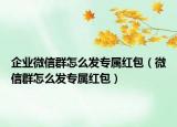 企业微信群怎么发专属红包（微信群怎么发专属红包）