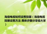 海信电视如何设置投屏（海信电视投屏设置方法 具体步骤分享给大家）