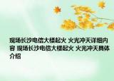 现场长沙电信大楼起火 火光冲天详细内容 现场长沙电信大楼起火 火光冲天具体介绍