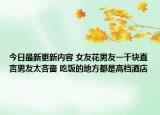 今日最新更新内容 女友花男友一千块直言男友太吝啬 吃饭的地方都是高档酒店