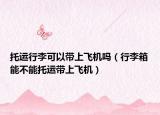 托运行李可以带上飞机吗（行李箱能不能托运带上飞机）