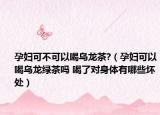 孕妇可不可以喝乌龙茶?（孕妇可以喝乌龙绿茶吗 喝了对身体有哪些坏处）