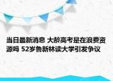 当日最新消息 大龄高考是在浪费资源吗 52岁鲁新林读大学引发争议