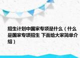 招生计划中国家专项是什么（什么是国家专项招生 下面给大家简单介绍）