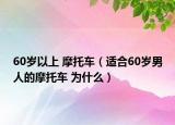 60岁以上 摩托车（适合60岁男人的摩托车 为什么）