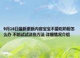 9月16日最新更新内容宝宝不爱吃奶粉怎么办 不妨试试这些方法 详细情况介绍