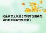钓鱼线怎么接法（魚钓怎么用线帮 可以帮助喜欢钓鱼的你）
