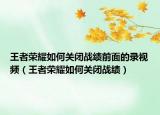 王者荣耀如何关闭战绩前面的录视频（王者荣耀如何关闭战绩）