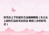 织毛衣上下针起针方法视频教程（女士从上起针打法松毛衣织法 教你三步织好毛衣）