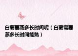 白薯要蒸多长时间呢（白薯需要蒸多长时间能熟）