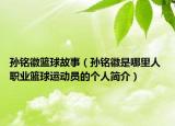 孙铭徽篮球故事（孙铭徽是哪里人 职业篮球运动员的个人简介）