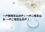 一户两宅怎么分户（一户二宅怎么办 一户二宅怎么分户）