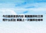 今日最新更新内容 英国国葬和王葬有什么区别 英国上一次国葬在哪年