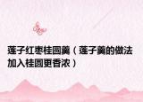 莲子红枣桂圆羹（莲子羹的做法 加入桂圆更香浓）